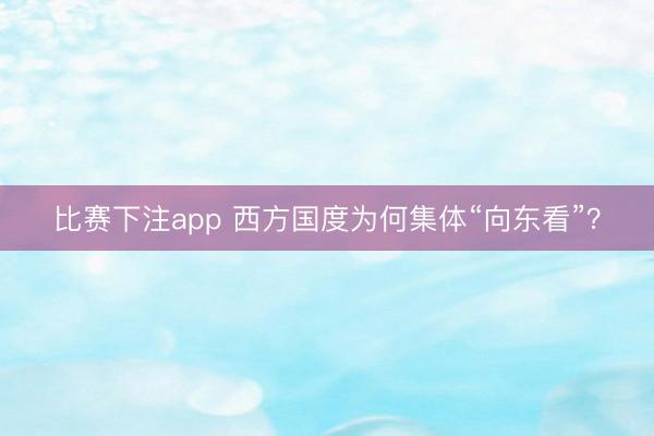 比赛下注app 西方国度为何集体“向东看”？