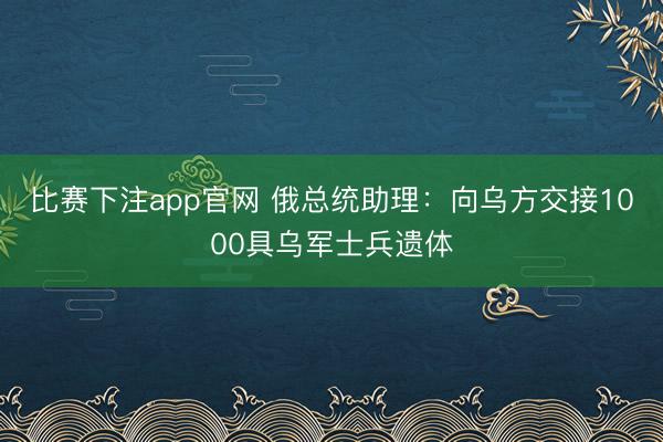比赛下注app官网 俄总统助理：向乌方交接1000具乌军士兵遗体