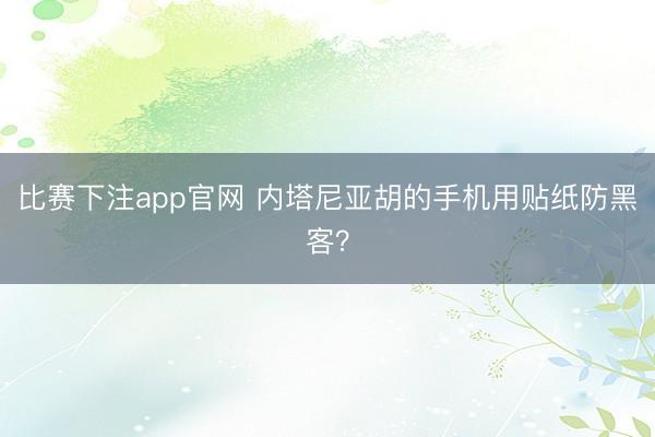 比赛下注app官网 内塔尼亚胡的手机用贴纸防黑客？