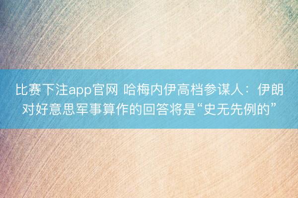 比赛下注app官网 哈梅内伊高档参谋人:伊朗对好意思军事算作的回答将是“史无先例的”