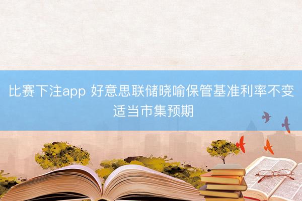 比赛下注app 好意思联储晓喻保管基准利率不变 适当市集预期