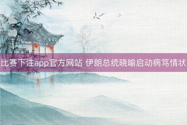 比赛下注app官方网站 伊朗总统晓喻启动病笃情状