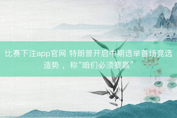 比赛下注app官网 特朗普开启中期选举首场竞选造势 ，称“咱们必须要赢”