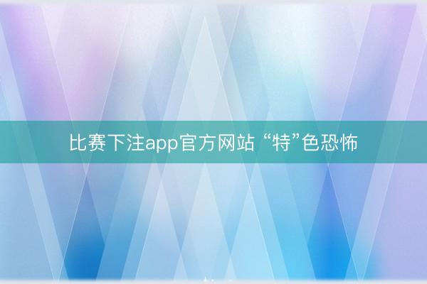 比赛下注app官方网站 “特”色恐怖