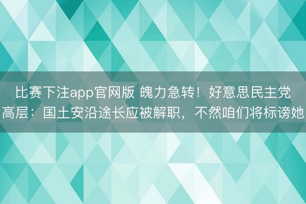 比赛下注app官网版 魄力急转!好意思民主党高层:国土安沿途长应被解职,不然咱们将标谤她
