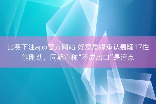 比赛下注app官方网站 好意思媒承认轰隆17性能刚劲，同期宣称“不成出口”是污点