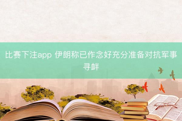 比赛下注app 伊朗称已作念好充分准备对抗军事寻衅