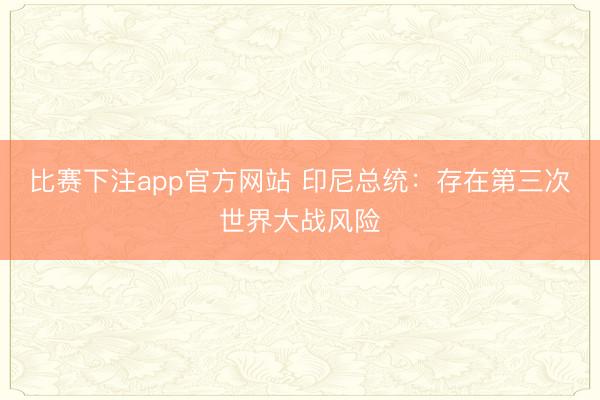 比赛下注app官方网站 印尼总统：存在第三次世界大战风险