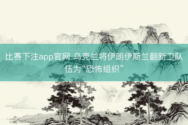 比赛下注app官网 乌克兰将伊朗伊斯兰翻新卫队伍为“恐怖组织”