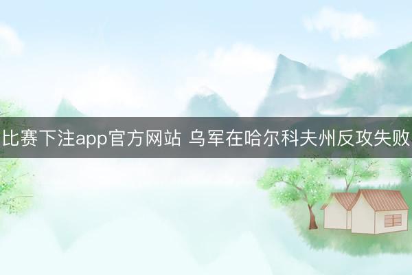 比赛下注app官方网站 乌军在哈尔科夫州反攻失败