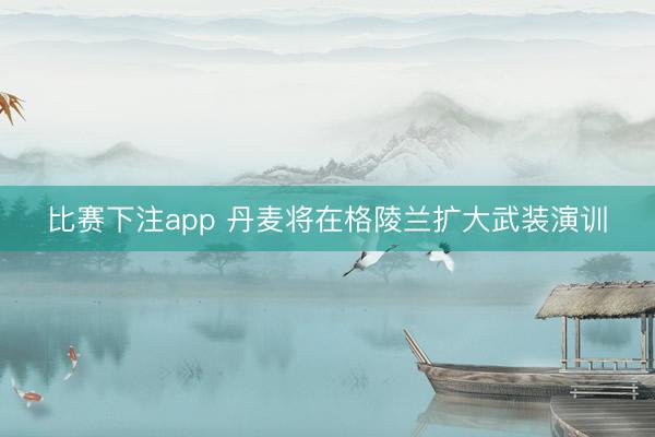 比赛下注app 丹麦将在格陵兰扩大武装演训