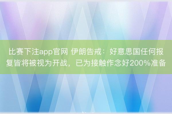 比赛下注app官网 伊朗告戒：好意思国任何报复皆将被视为开战，已为接触作念好200%准备