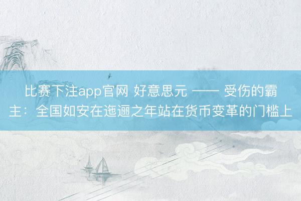 比赛下注app官网 好意思元 —— 受伤的霸主：全国如安在迤逦之年站在货币变革的门槛上