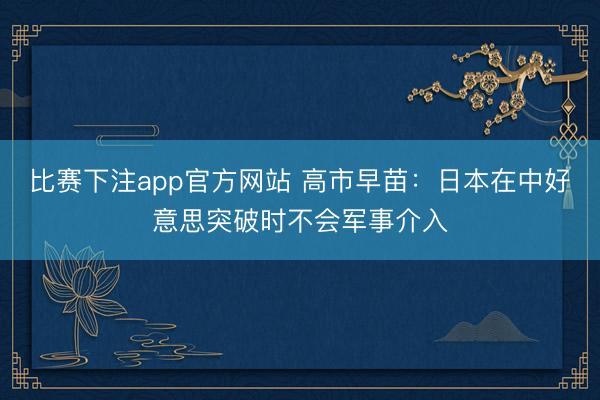 比赛下注app官方网站 高市早苗：日本在中好意思突破时不会军事介入