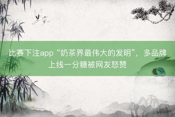 比赛下注app “奶茶界最伟大的发明”，多品牌上线一分糖被网友怒赞