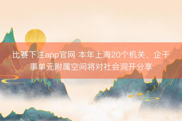 比赛下注app官网 本年上海20个机关、企干事单元附属空间将对社会洞开分享
