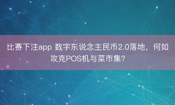 比赛下注app 数字东说念主民币2.0落地，何如攻克POS机与菜市集？