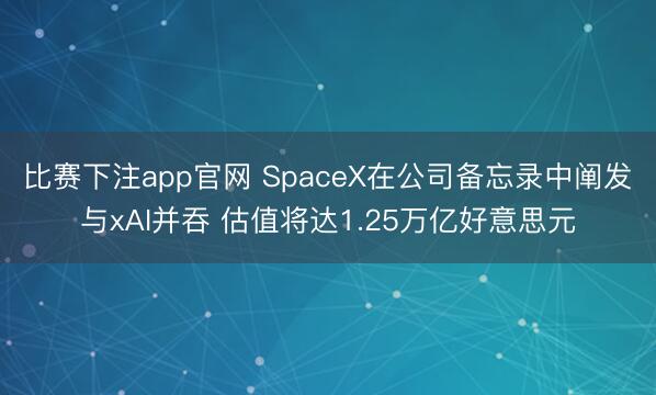比赛下注app官网 SpaceX在公司备忘录中阐发与xAI并吞 估值将达1.25万亿好意思元