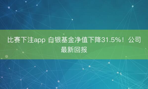 比赛下注app 白银基金净值下降31.5%！公司最新回报