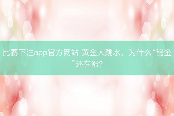 比赛下注app官方网站 黄金大跳水，为什么“钨金”还在涨？