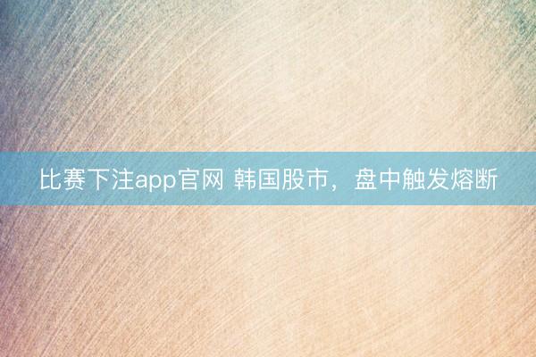 比赛下注app官网 韩国股市，盘中触发熔断