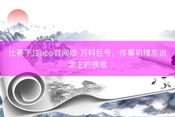 比赛下注app官网版 万科巨亏,作事司理东说念主的挽歌