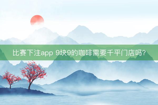 比赛下注app 9块9的咖啡需要千平门店吗？