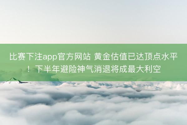 比赛下注app官方网站 黄金估值已达顶点水平！下半年避险神气消退将成最大利空