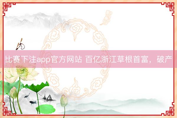 比赛下注app官方网站 百亿浙江草根首富，破产