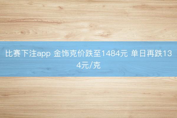 比赛下注app 金饰克价跌至1484元 单日再跌134元/克