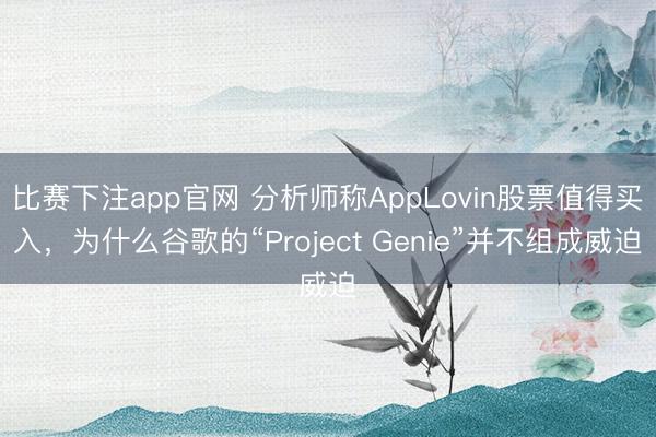 比赛下注app官网 分析师称AppLovin股票值得买入，为什么谷歌的“Project Genie”并不组成威迫