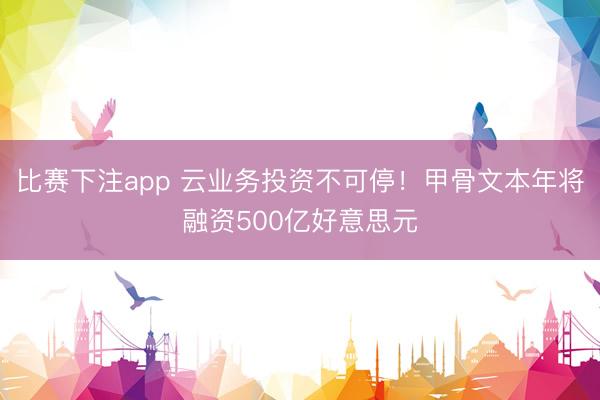 比赛下注app 云业务投资不可停！甲骨文本年将融资500亿好意思元