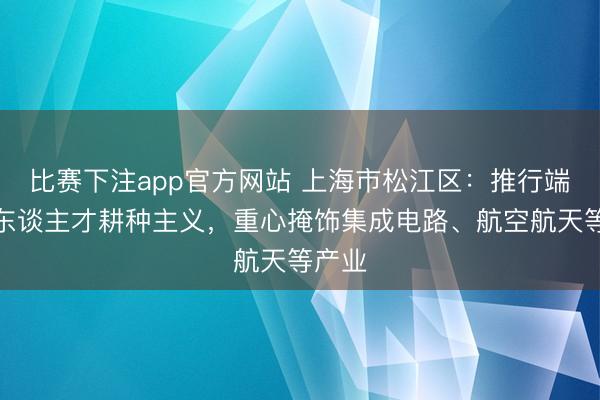 比赛下注app官方网站 上海市松江区：推行端淑技东谈主才耕种主义，重心掩饰集成电路、航空航天等产业