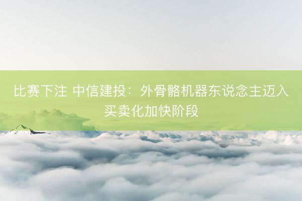 比赛下注 中信建投：外骨骼机器东说念主迈入买卖化加快阶段