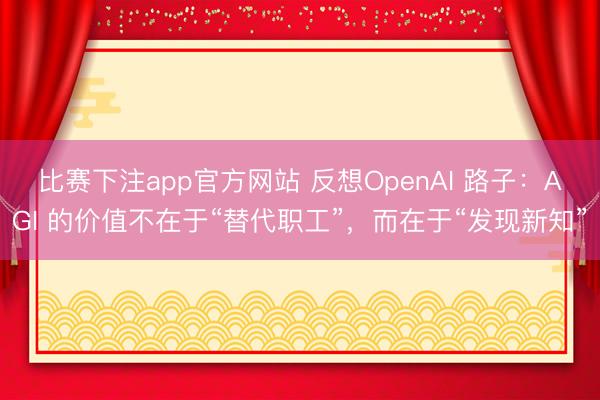 比赛下注app官方网站 反想OpenAI 路子：AGI 的价值不在于“替代职工”，而在于“发现新知”