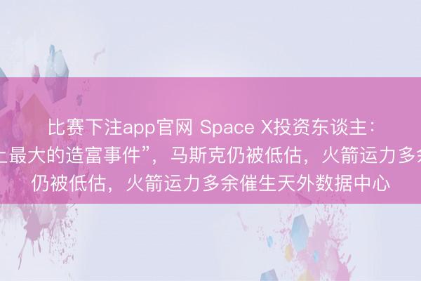 比赛下注app官网 Space X投资东谈主：本年的IPO将是“史上最大的造富事件”，马斯克仍被低估，火箭运力多余催生天外数据中心