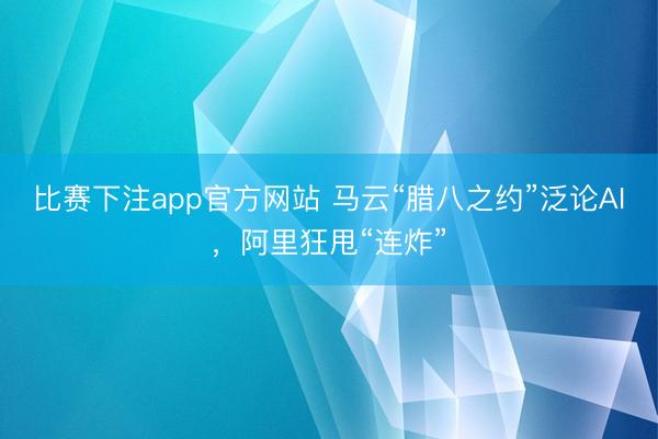比赛下注app官方网站 马云“腊八之约”泛论AI,阿里狂甩“连炸”
