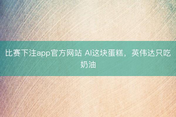 比赛下注app官方网站 AI这块蛋糕,英伟达只吃奶油