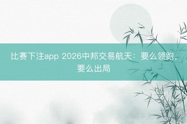 比赛下注app 2026中邦交易航天:要么领跑,要么出局