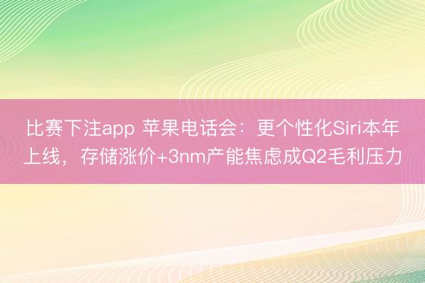 比赛下注app 苹果电话会：更个性化Siri本年上线，存储涨价+3nm产能焦虑成Q2毛利压力