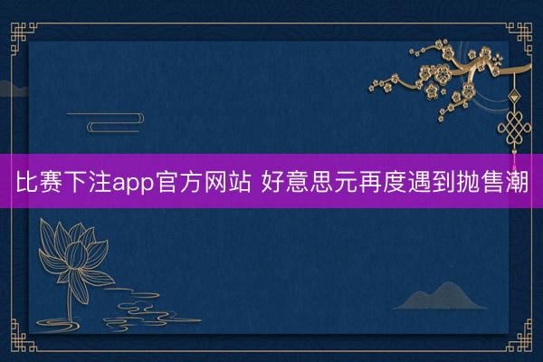 比赛下注app官方网站 好意思元再度遇到抛售潮