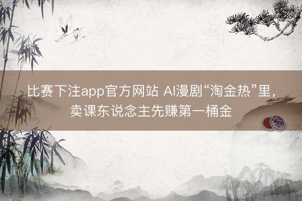 比赛下注app官方网站 AI漫剧“淘金热”里，卖课东说念主先赚第一桶金
