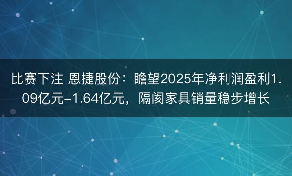 比赛下注 恩捷股份：瞻望2025年净利润盈利1.09亿元-1.64亿元，隔阂家具销量稳步增长
