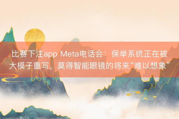 比赛下注app Meta电话会：保举系统正在被大模子重写，莫得智能眼镜的将来“难以想象”