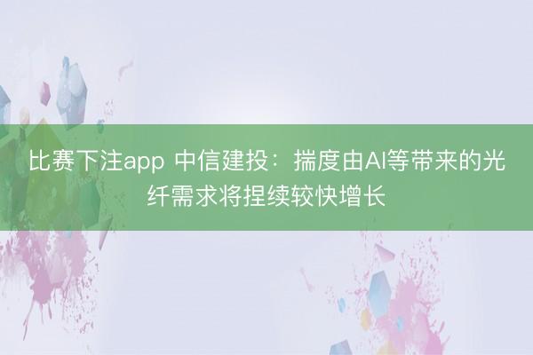比赛下注app 中信建投：揣度由AI等带来的光纤需求将捏续较快增长