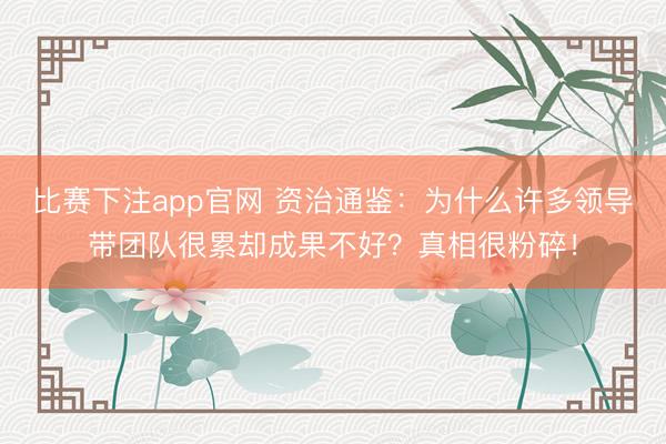 比赛下注app官网 资治通鉴：为什么许多领导带团队很累却成果不好？真相很粉碎！
