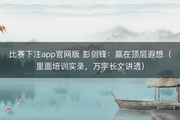 比赛下注app官网版 彭剑锋：赢在顶层遐想（里面培训实录，万字长文讲透）