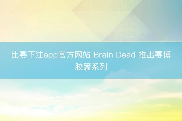 比赛下注app官方网站 Brain Dead 推出赛博胶囊系列