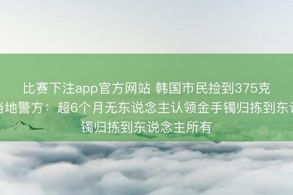 比赛下注app官方网站 韩国市民捡到375克金手镯,当地警方:超6个月无东说念主认领金手镯归拣到东说念主所有