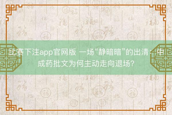 比赛下注app官网版 一场“静暗暗”的出清：中成药批文为何主动走向退场？
